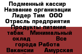 Подменный кассир › Название организации ­ Лидер Тим, ООО › Отрасль предприятия ­ Продукты питания, табак › Минимальный оклад ­ 23 000 - Все города Работа » Вакансии   . Амурская обл.,Благовещенск г.